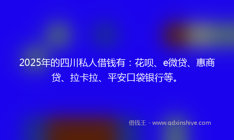 2025年的四川私人借钱有：花呗、e微贷、惠商贷、拉卡拉、平安口袋银行等。
