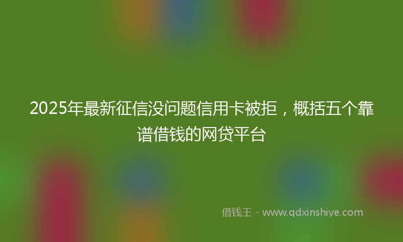 2025年最新征信没问题信用卡被拒，概括五个靠谱借钱的网贷平台