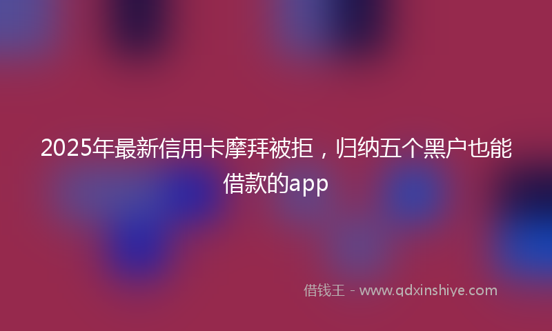 2025年最新信用卡摩拜被拒，归纳五个黑户也能借款的app