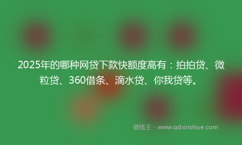 2025年的哪种网贷下款快额度高有：拍拍贷、微粒贷、360借条、滴水贷、你我贷等。
