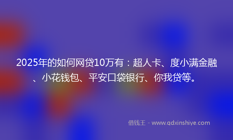 2025年的如何网贷10万有：超人卡、度小满金融、小花钱包、平安口袋银行、你我贷等。