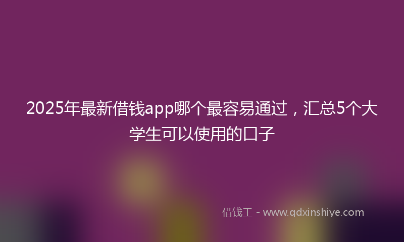 2025年最新借钱app哪个最容易通过，汇总5个大学生可以使用的口子