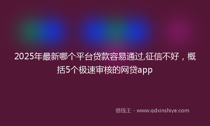 2025年最新哪个平台贷款容易通过,征信不好，概括5个极速审核的网贷app