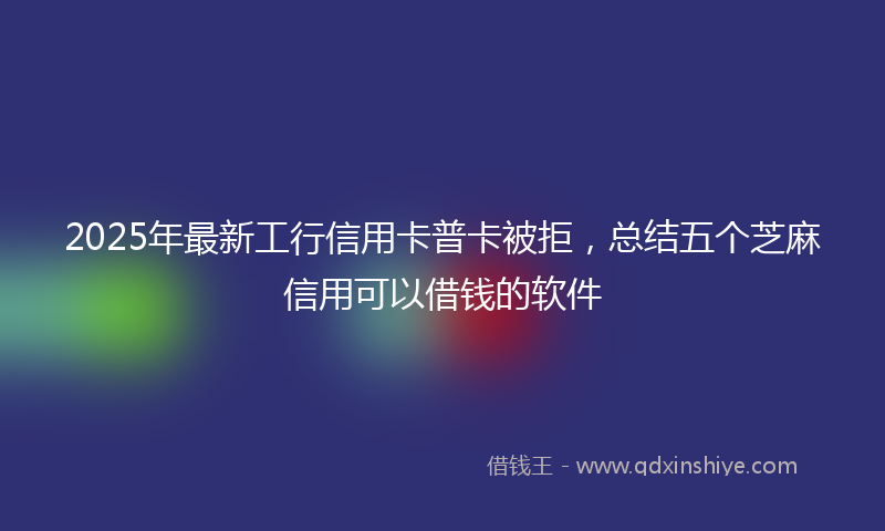 2025年最新工行信用卡普卡被拒，总结五个芝麻信用可以借钱的软件
