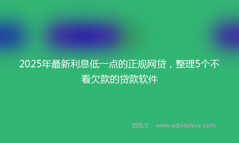 2025年最新利息低一点的正规网贷，整理5个不看欠款的贷款软件