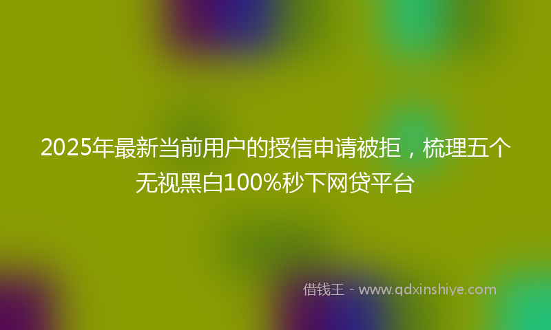 2025年最新当前用户的授信申请被拒，梳理五个无视黑白100%秒下网贷平台