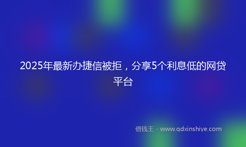 2025年最新办捷信被拒，分享5个利息低的网贷平台