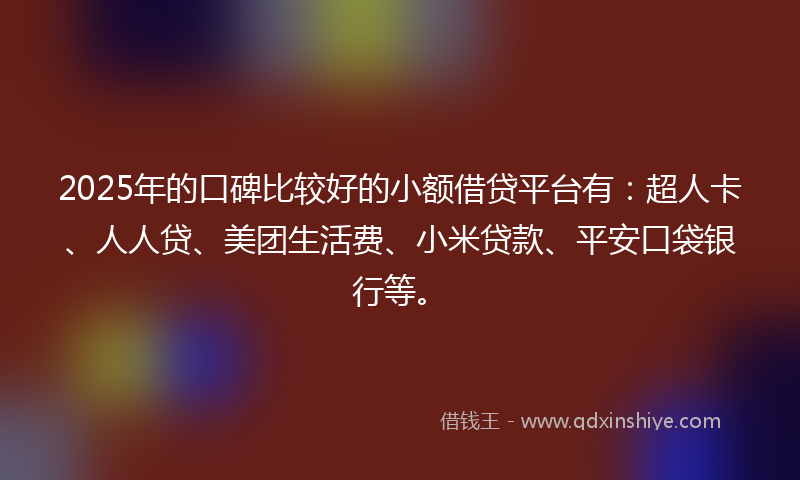 2025年的口碑比较好的小额借贷平台有：超人卡、人人贷、美团生活费、小米贷款、平安口袋银行等。