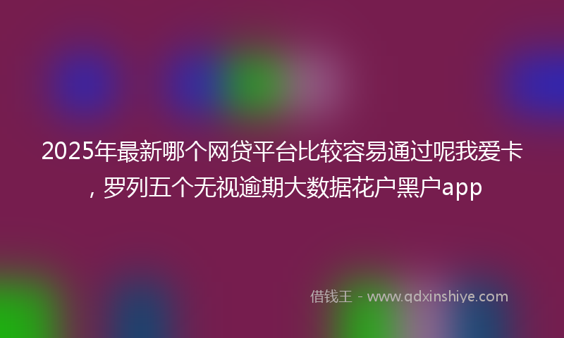 2025年最新哪个网贷平台比较容易通过呢我爱卡，罗列五个无视逾期大数据花户黑户app