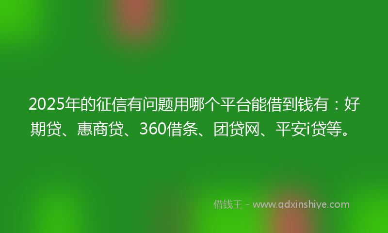 2025年的征信有问题用哪个平台能借到钱有：好期贷、惠商贷、360借条、团贷网、平安i贷等。