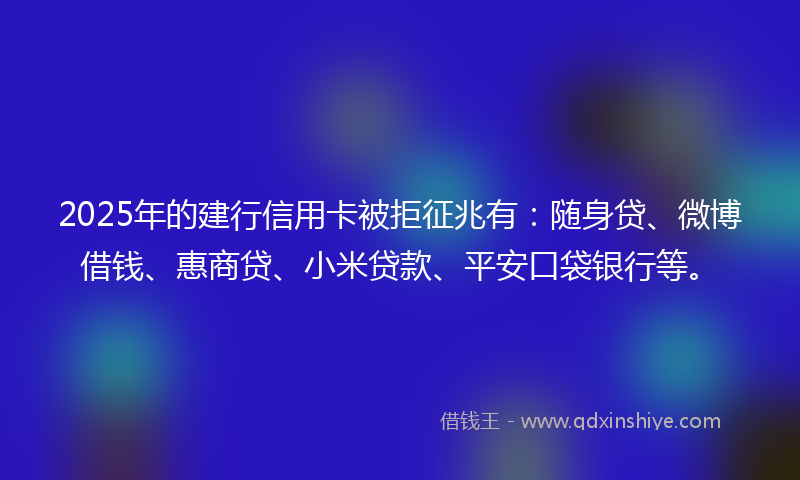 2025年的建行信用卡被拒征兆有：随身贷、微博借钱、惠商贷、小米贷款、平安口袋银行等。