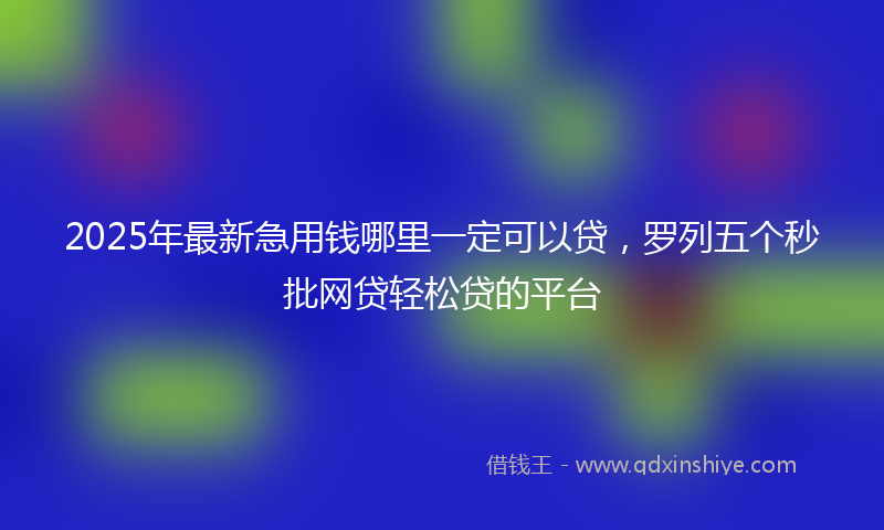 2025年最新急用钱哪里一定可以贷，罗列五个秒批网贷轻松贷的平台
