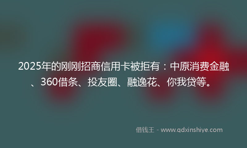 2025年的刚刚招商信用卡被拒有：中原消费金融、360借条、投友圈、融逸花、你我贷等。
