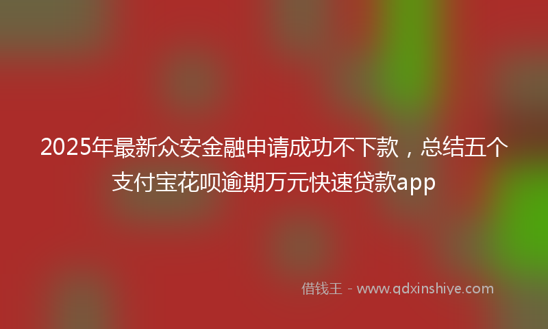 2025年最新众安金融申请成功不下款，总结五个支付宝花呗逾期万元快速贷款app