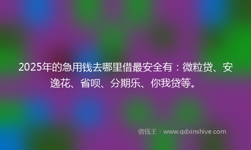 2025年的急用钱去哪里借最安全有：微粒贷、安逸花、省呗、分期乐、你我贷等。
