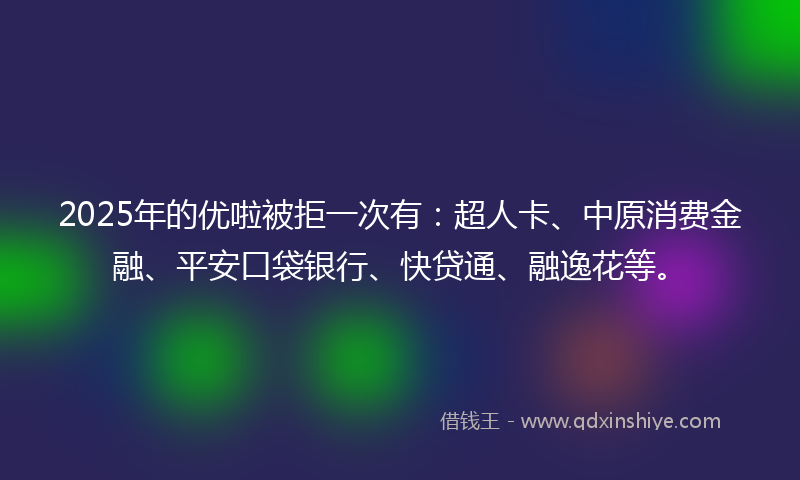 2025年的优啦被拒一次有：超人卡、中原消费金融、平安口袋银行、快贷通、融逸花等。
