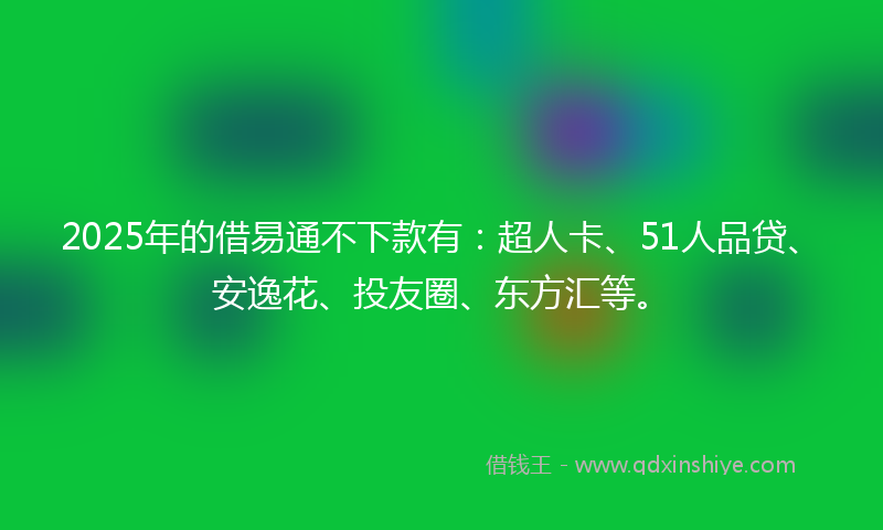 2025年的借易通不下款有：超人卡、51人品贷、安逸花、投友圈、东方汇等。