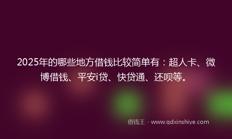 2025年的哪些地方借钱比较简单有：超人卡、微博借钱、平安i贷、快贷通、还呗等。