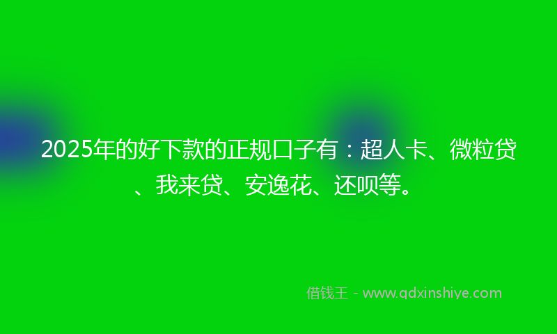 2025年的好下款的正规口子有：超人卡、微粒贷、我来贷、安逸花、还呗等。