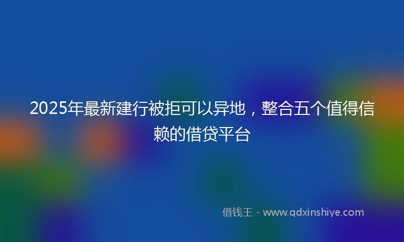 2025年最新建行被拒可以异地，整合五个值得信赖的借贷平台