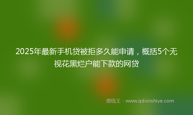 2025年最新手机贷被拒多久能申请，概括5个无视花黑烂户能下款的网贷