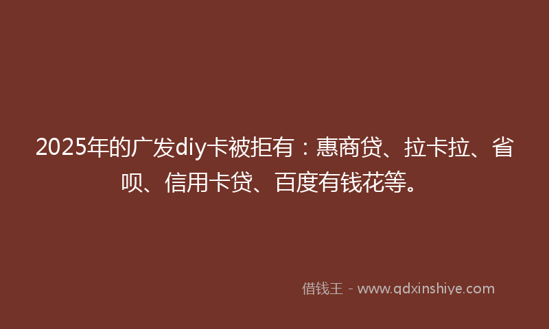 2025年的广发diy卡被拒有：惠商贷、拉卡拉、省呗、信用卡贷、百度有钱花等。