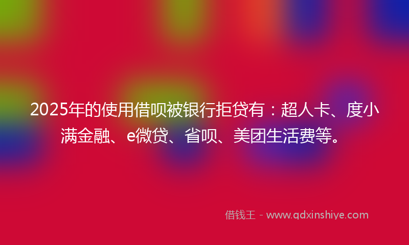 2025年的使用借呗被银行拒贷有：超人卡、度小满金融、e微贷、省呗、美团生活费等。