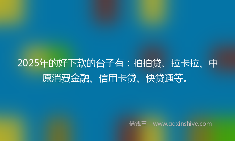 2025年的好下款的台子有：拍拍贷、拉卡拉、中原消费金融、信用卡贷、快贷通等。