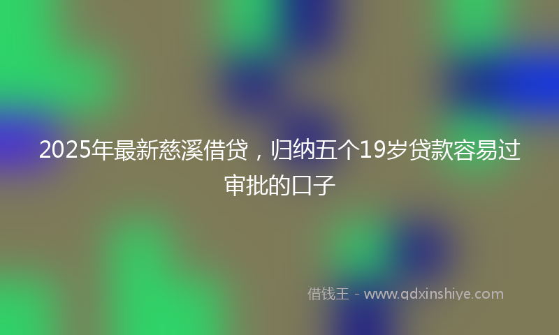 2025年最新慈溪借贷，归纳五个19岁贷款容易过审批的口子