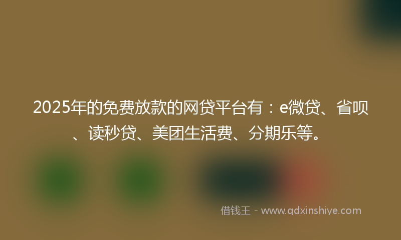 2025年的免费放款的网贷平台有：e微贷、省呗、读秒贷、美团生活费、分期乐等。
