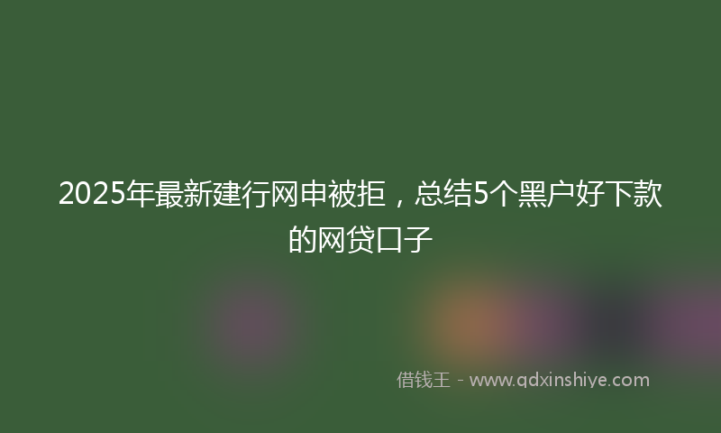 2025年最新建行网申被拒，总结5个黑户好下款的网贷口子