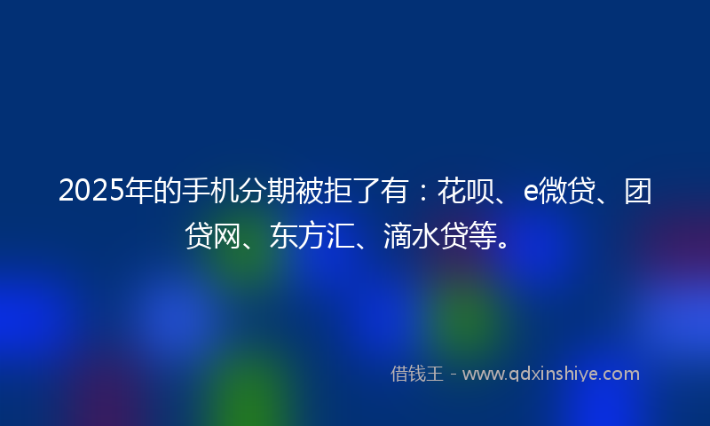 2025年的手机分期被拒了有：花呗、e微贷、团贷网、东方汇、滴水贷等。