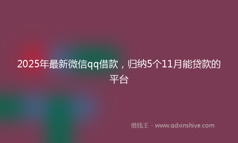 2025年最新微信qq借款，归纳5个11月能贷款的平台