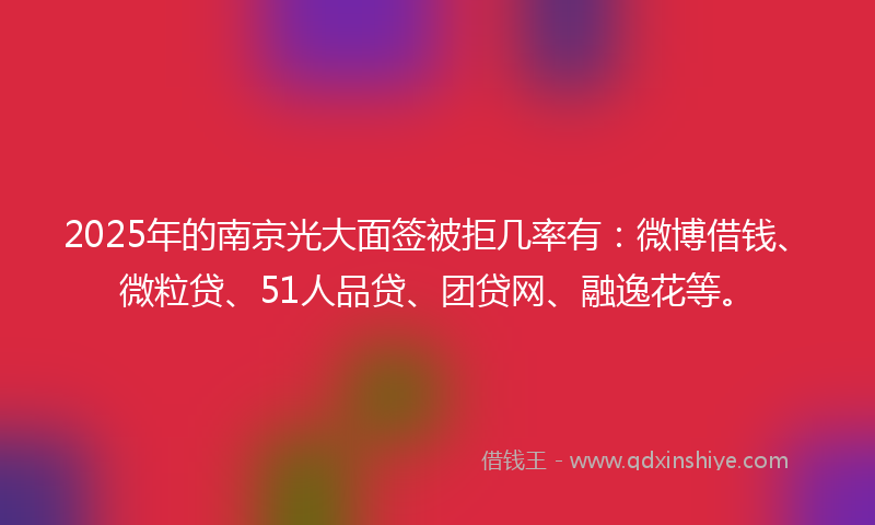 2025年的南京光大面签被拒几率有：微博借钱、微粒贷、51人品贷、团贷网、融逸花等。