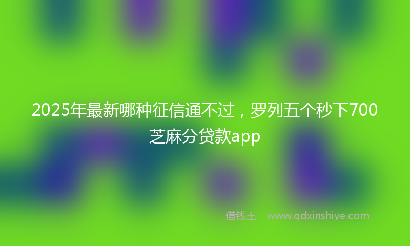 2025年最新哪种征信通不过，罗列五个秒下700芝麻分贷款app