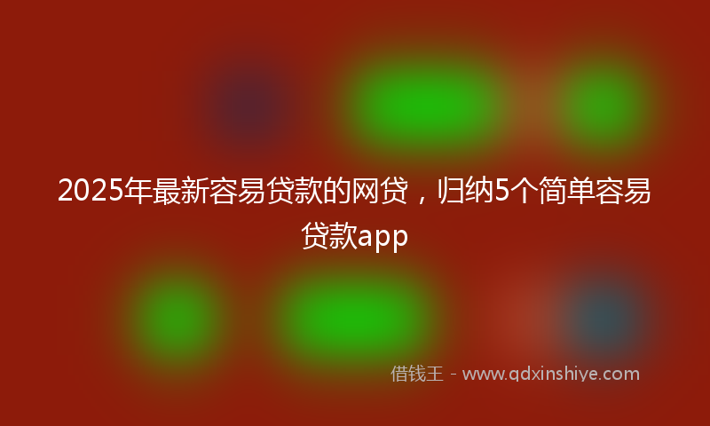 2025年最新容易贷款的网贷，归纳5个简单容易贷款app