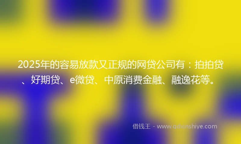 2025年的容易放款又正规的网贷公司有：拍拍贷、好期贷、e微贷、中原消费金融、融逸花等。