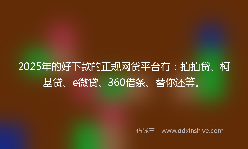 2025年的好下款的正规网贷平台有：拍拍贷、柯基贷、e微贷、360借条、替你还等。