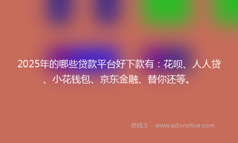 2025年的哪些贷款平台好下款有：花呗、人人贷、小花钱包、京东金融、替你还等。