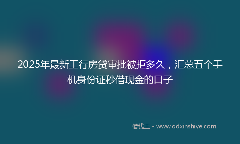2025年最新工行房贷审批被拒多久，汇总五个手机身份证秒借现金的口子