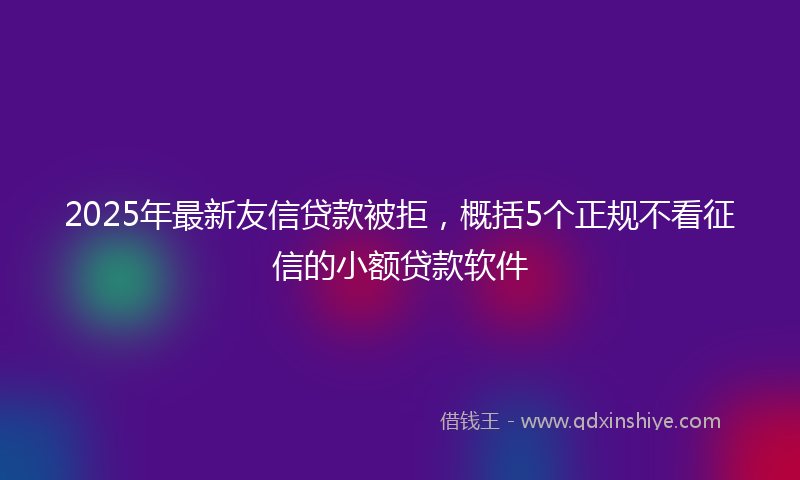2025年最新友信贷款被拒，概括5个正规不看征信的小额贷款软件