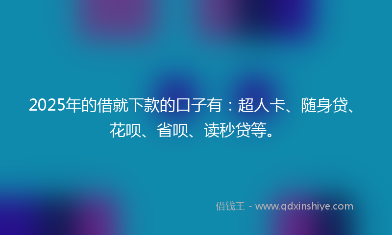 2025年的借就下款的口子有：超人卡、随身贷、花呗、省呗、读秒贷等。