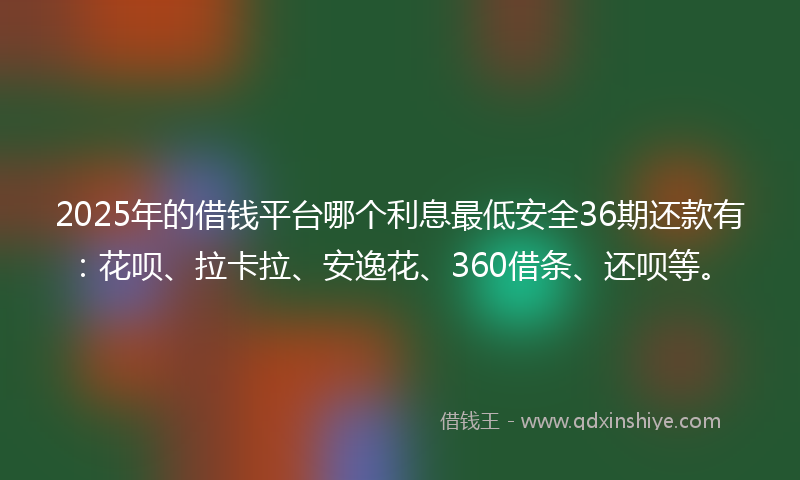2025年的借钱平台哪个利息最低安全36期还款有：花呗、拉卡拉、安逸花、360借条、还呗等。
