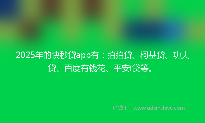 2025年的快秒贷app有：拍拍贷、柯基贷、功夫贷、百度有钱花、平安i贷等。