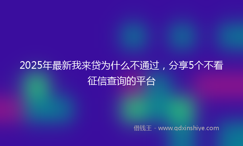 2025年最新我来贷为什么不通过，分享5个不看征信查询的平台