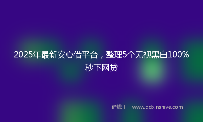 2025年最新安心借平台，整理5个无视黑白100%秒下网贷
