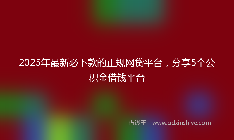 2025年最新必下款的正规网贷平台，分享5个公积金借钱平台
