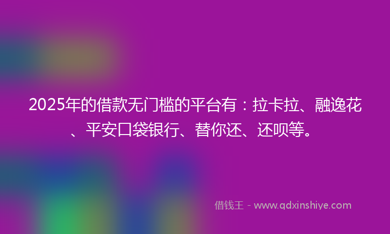 2025年的借款无门槛的平台有：拉卡拉、融逸花、平安口袋银行、替你还、还呗等。