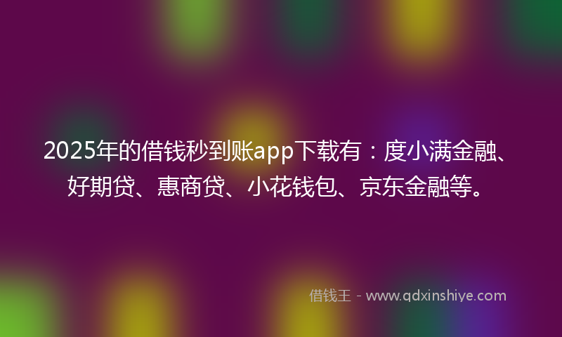 2025年的借钱秒到账app下载有：度小满金融、好期贷、惠商贷、小花钱包、京东金融等。