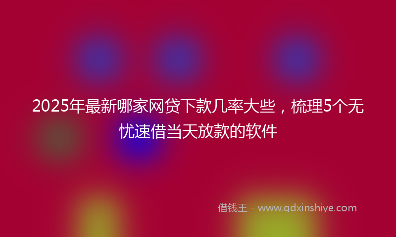 2025年最新哪家网贷下款几率大些，梳理5个无忧速借当天放款的软件